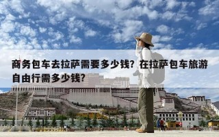 商務包車去拉薩需要多少錢？在拉薩包車旅游自由行需多少錢?