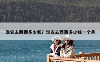 淮安去西藏多少錢？淮安去西藏多少錢一個月