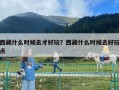西藏什么時候去才好玩？西藏什么時候去好玩點