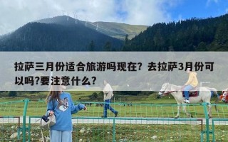 拉薩三月份適合旅游嗎現在？去拉薩3月份可以嗎?要注意什么?