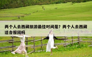 兩個(gè)人去西藏旅游最佳時(shí)間是？?jī)蓚€(gè)人去西藏適合報(bào)團(tuán)嗎