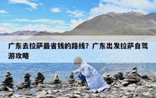 廣東去拉薩最省錢的路線？廣東出發拉薩自駕游攻略