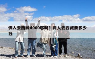 倆人去西藏4000夠嗎？兩人去西藏要多少錢