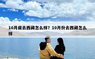 10月底去西藏怎么樣？10月份去西藏怎么樣