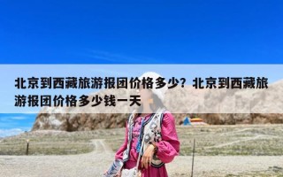 北京到西藏旅游報團價格多少？北京到西藏旅游報團價格多少錢一天