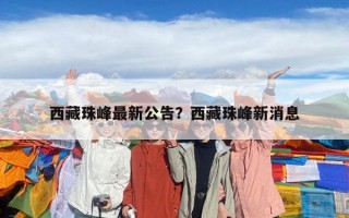 西藏珠峰最新公告？西藏珠峰新消息