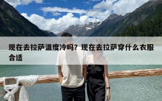 現在去拉薩溫度冷嗎？現在去拉薩穿什么衣服合適