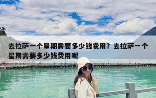 去拉薩一個星期需要多少錢費用？去拉薩一個星期需要多少錢費用呢