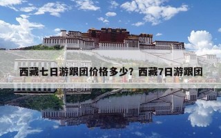 西藏七日游跟團(tuán)價(jià)格多少？西藏7日游跟團(tuán)