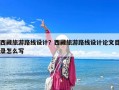 西藏旅游路線(xiàn)設(shè)計(jì)？西藏旅游路線(xiàn)設(shè)計(jì)論文目錄怎么寫(xiě)