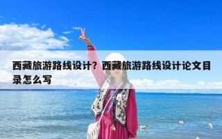 西藏旅游路線設(shè)計(jì)？西藏旅游路線設(shè)計(jì)論文目錄怎么寫