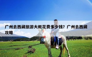 廣州去西藏旅游大概花費(fèi)多少錢？廣州去西藏攻略