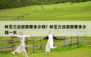 林芝三日游需要多少錢？林芝三日游需要多少錢一天