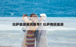 拉薩旅游報(bào)團(tuán)推薦？拉薩抱團(tuán)旅游