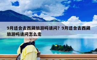9月適合去西藏旅游嗎請問？9月適合去西藏旅游嗎請問怎么走