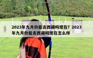 2023年九月份能去西藏嗎現在？2023年九月份能去西藏嗎現在怎么樣