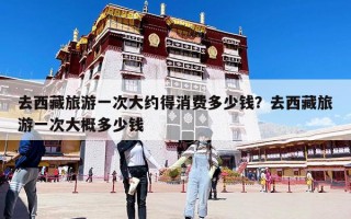 去西藏旅游一次大約得消費多少錢？去西藏旅游一次大概多少錢