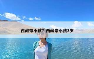 西藏帶小孩？西藏帶小孩3歲