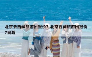北京去西藏旅游團(tuán)報價？北京西藏旅游團(tuán)報價7日游