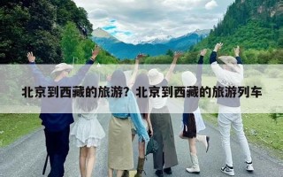 北京到西藏的旅游？北京到西藏的旅游列車