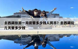 去西藏旅游一周需要多少錢人民幣？去西藏玩幾天要多少錢
