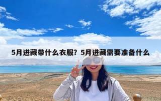 5月進(jìn)藏帶什么衣服？5月進(jìn)藏需要準(zhǔn)備什么