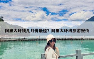 阿里大環線幾月份最佳？阿里大環線旅游報價