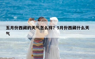 五月份西藏的天氣怎么樣？5月份西藏什么天氣