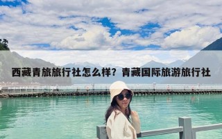 西藏青旅旅行社怎么樣？青藏國際旅游旅行社