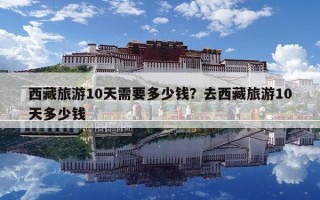 西藏旅游10天需要多少錢？去西藏旅游10天多少錢