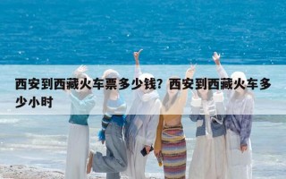 西安到西藏火車票多少錢？西安到西藏火車多少小時(shí)