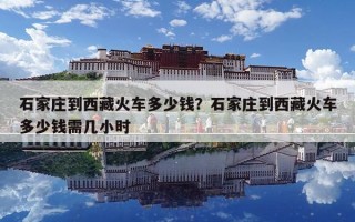 石家莊到西藏火車多少錢？石家莊到西藏火車多少錢需幾小時