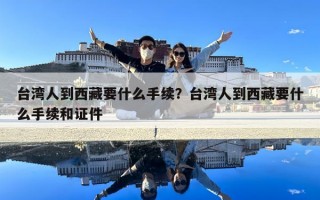 臺灣人到西藏要什么手續(xù)？臺灣人到西藏要什么手續(xù)和證件