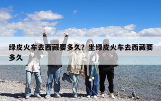 綠皮火車去西藏要多久？坐綠皮火車去西藏要多久