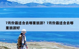 7月份最適合去哪里旅游？7月份最適合去哪里旅游好