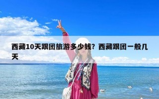 西藏10天跟團旅游多少錢？西藏跟團一般幾天