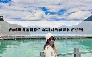 西藏跟團游價格？深圳到西藏跟團游價格