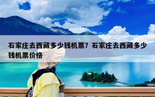 石家莊去西藏多少錢機票？石家莊去西藏多少錢機票價格