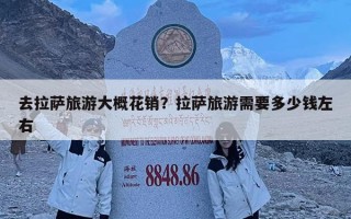 去拉薩旅游大概花銷？拉薩旅游需要多少錢左右