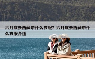 六月底去西藏帶什么衣服？六月底去西藏帶什么衣服合適