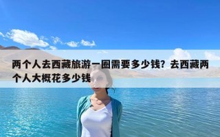 兩個人去西藏旅游一圈需要多少錢？去西藏兩個人大概花多少錢