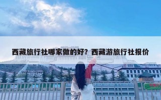 西藏旅行社哪家做的好？西藏游旅行社報價