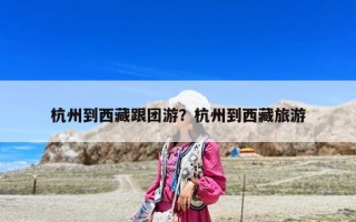 杭州到西藏跟團游？杭州到西藏旅游