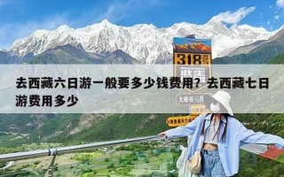 去西藏六日游一般要多少錢費用？去西藏七日游費用多少