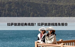 拉薩旅游經(jīng)典線路？拉薩旅游線路及報價