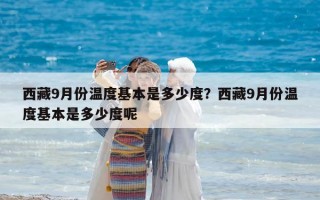 西藏9月份溫度基本是多少度？西藏9月份溫度基本是多少度呢