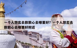 一個人想出去散散心去哪里好？一個人想出去散散心去哪里好附近