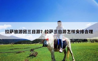 拉薩旅游團(tuán)三日游？拉薩三日游怎樣安排合理
