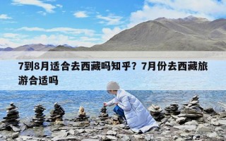 7到8月適合去西藏嗎知乎？7月份去西藏旅游合適嗎