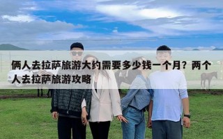 倆人去拉薩旅游大約需要多少錢一個月？兩個人去拉薩旅游攻略
